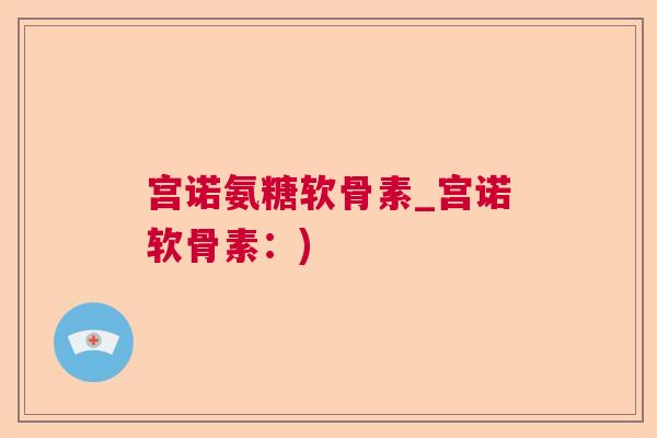 宫诺氨糖软骨素_宫诺软骨素:)