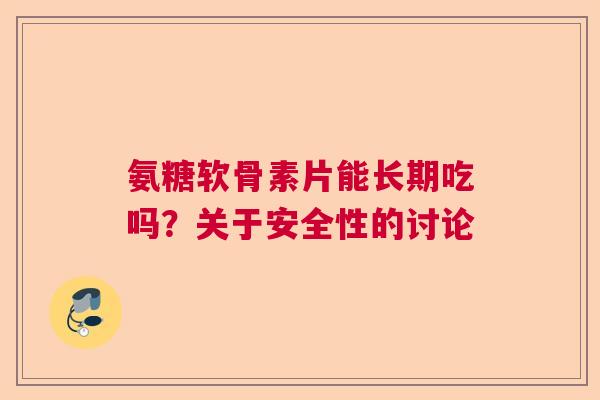 氨糖软骨素片能长期吃吗?关于安全性的讨论