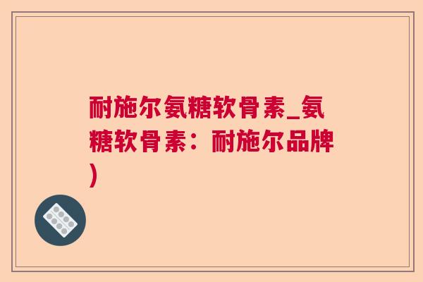 耐施尔氨糖软骨素_氨糖软骨素:耐施尔品牌) 耐施尔氨糖软骨素_氨糖软骨素:耐施尔品牌)