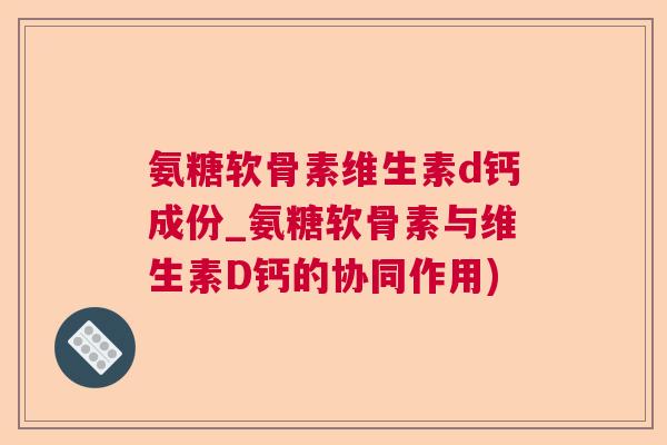 氨糖软骨素维生素d钙成份_氨糖软骨素与维生素D钙的协同作用) 氨糖软骨素维生素d钙成份_氨糖软骨素与维生素D钙的协同作用)