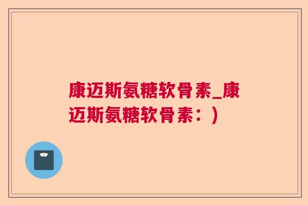 康迈斯氨糖软骨素_康迈斯氨糖软骨素:)