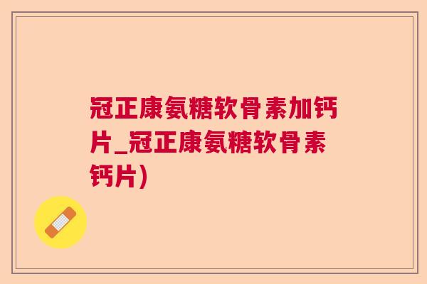 冠正康氨糖软骨素加钙片_冠正康氨糖软骨素钙片)