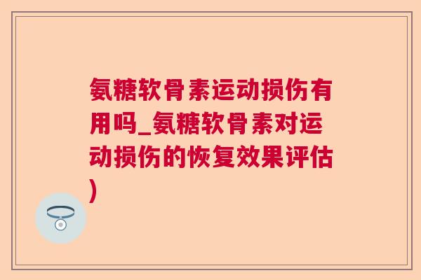 氨糖软骨素运动损伤有用吗_氨糖软骨素对运动损伤的恢复效果评估)