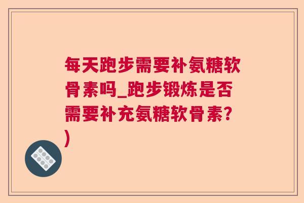 每天跑步需要补氨糖软骨素吗_跑步锻炼是否需要补充氨糖软骨素?)