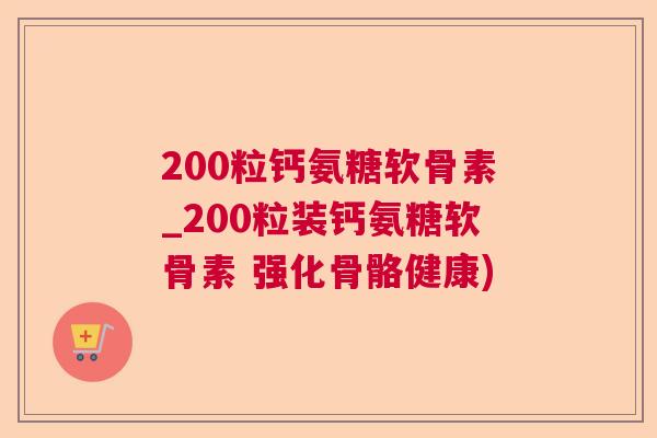 200粒钙氨糖软骨素_200粒装钙氨糖软骨素 强化骨骼健康)