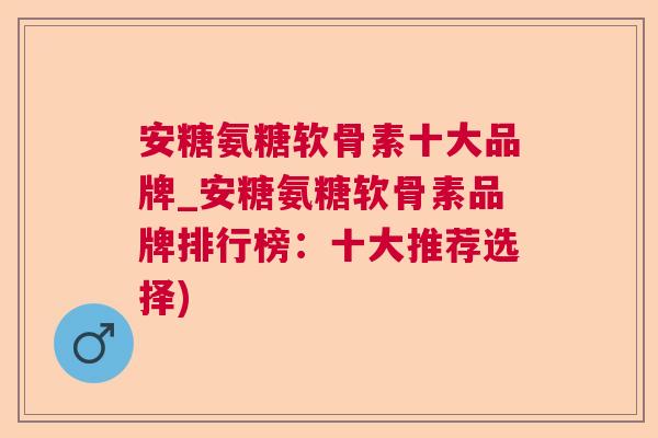 安糖氨糖软骨素十大品牌_安糖氨糖软骨素品牌排行榜:十大推荐选择)
