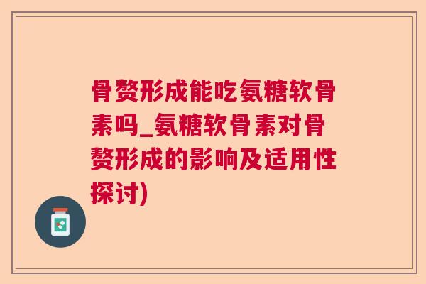 骨赘形成能吃氨糖软骨素吗_氨糖软骨素对骨赘形成的影响及适用性探讨)