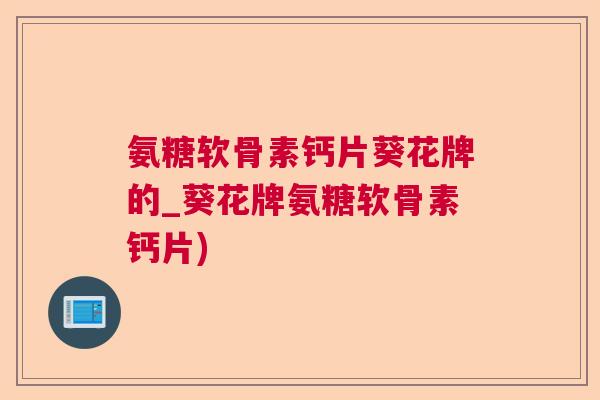 氨糖软骨素钙片葵花牌的_葵花牌氨糖软骨素钙片)