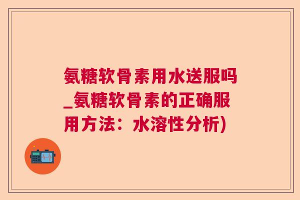 氨糖软骨素用水送服吗_氨糖软骨素的正确服用方法:水溶性分析)