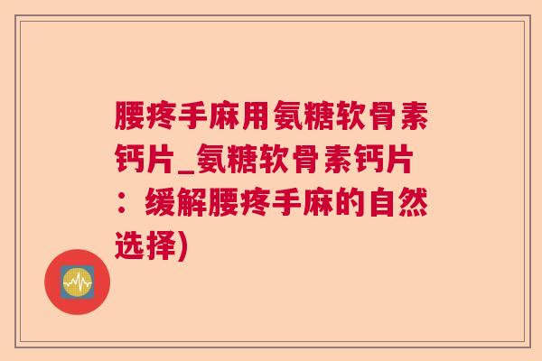 腰疼手麻用氨糖软骨素钙片_氨糖软骨素钙片：缓解腰疼手麻的自然选择)