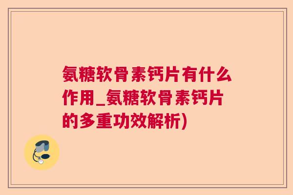 氨糖软骨素钙片有什么作用_氨糖软骨素钙片的多重功效解析)