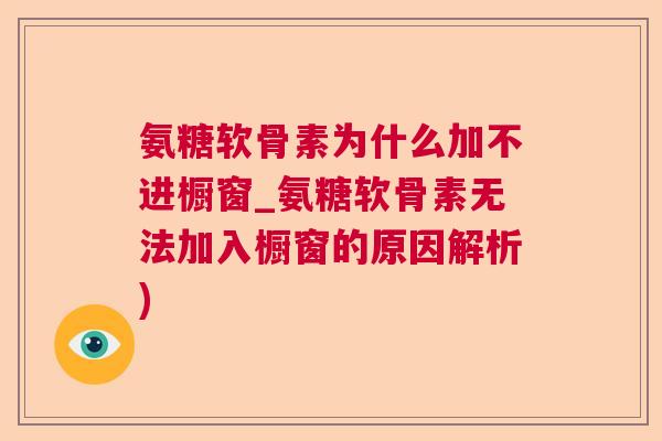 氨糖软骨素为什么加不进橱窗_氨糖软骨素无法加入橱窗的原因解析) 氨糖软骨素为什么加不进橱窗_氨糖软骨素无法加入橱窗的原因解析)