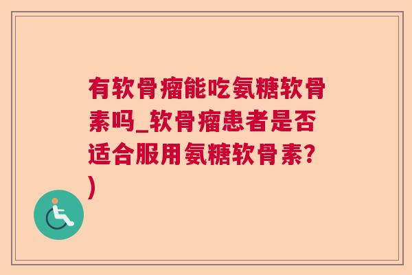 有软骨瘤能吃氨糖软骨素吗_软骨瘤患者是否适合服用氨糖软骨素?)