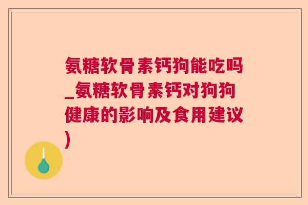 氨糖软骨素钙狗能吃吗_氨糖软骨素钙对狗狗健康的影响及食用建议)