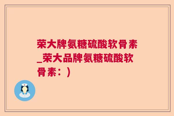 荣大牌氨糖硫酸软骨素_荣大品牌氨糖硫酸软骨素:)
