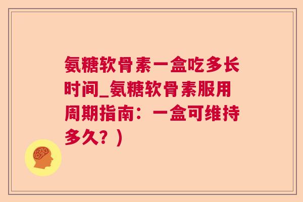 氨糖软骨素一盒吃多长时间_氨糖软骨素服用周期指南:一盒可维持多久?)