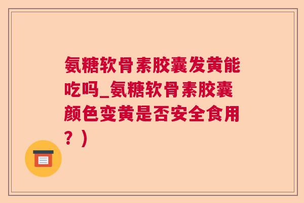 氨糖软骨素胶囊发黄能吃吗_氨糖软骨素胶囊颜色变黄是否安全食用？)