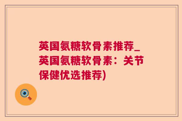 英国氨糖软骨素推荐_英国氨糖软骨素:关节保健优选推荐)