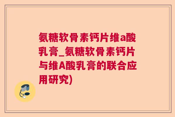 氨糖软骨素钙片维a酸乳膏_氨糖软骨素钙片与维A酸乳膏的联合应用研究)