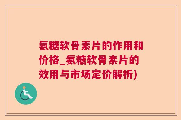 氨糖软骨素片的作用和价格_氨糖软骨素片的效用与市场定价解析) 氨糖软骨素片的作用和价格_氨糖软骨素片的效用与市场定价解析)