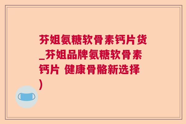 芬姐氨糖软骨素钙片货_芬姐品牌氨糖软骨素钙片 健康骨骼新选择) 芬姐氨糖软骨素钙片货_芬姐品牌氨糖软骨素钙片 健康骨骼新选择)