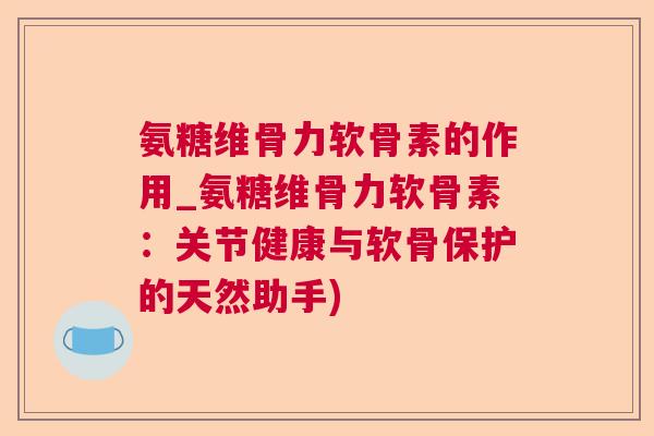 氨糖维骨力软骨素的作用_氨糖维骨力软骨素:关节健康与软骨保护的天然助手) 氨糖维骨力软骨素的作用_氨糖维骨力软骨素:关节健康与软骨保护的天然助手)