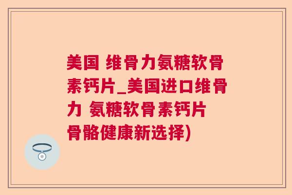 美国 维骨力氨糖软骨素钙片_美国进口维骨力 氨糖软骨素钙片 骨骼健康新选择)