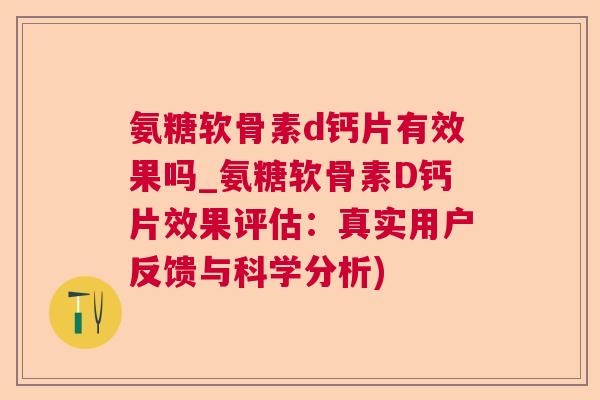 氨糖软骨素d钙片有效果吗_氨糖软骨素D钙片效果评估:真实用户反馈与科学分析)