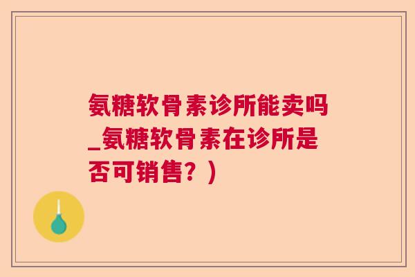 氨糖软骨素诊所能卖吗_氨糖软骨素在诊所是否可销售？)