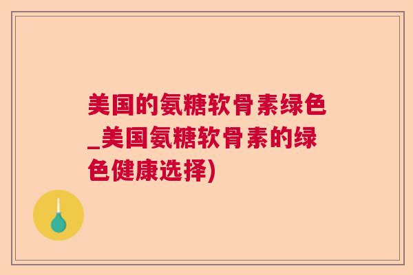 美国的氨糖软骨素绿色_美国氨糖软骨素的绿色健康选择)