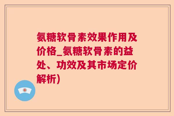 氨糖软骨素效果作用及价格_氨糖软骨素的益处、功效及其市场定价解析) 氨糖软骨素效果作用及价格_氨糖软骨素的益处、功效及其市场定价解析)