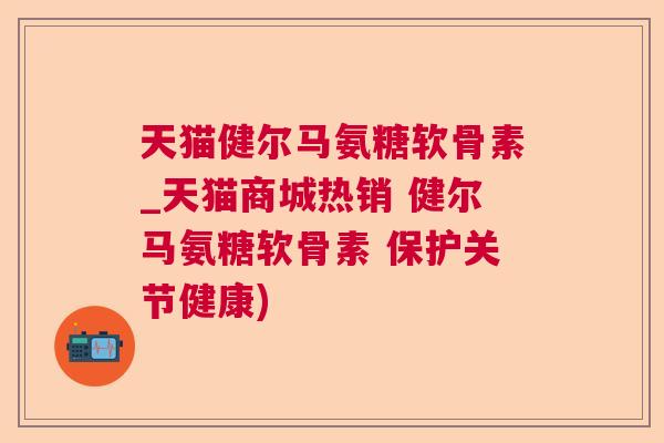 天猫健尔马氨糖软骨素_天猫商城热销 健尔马氨糖软骨素 保护关节健康)