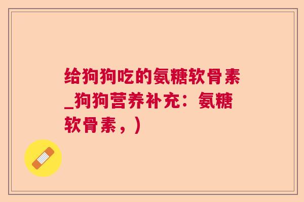 给狗狗吃的氨糖软骨素_狗狗营养补充:氨糖软骨素,)