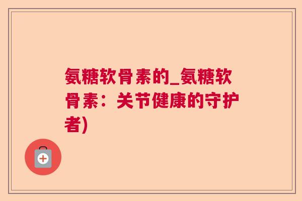 氨糖软骨素的_氨糖软骨素：关节健康的守护者)