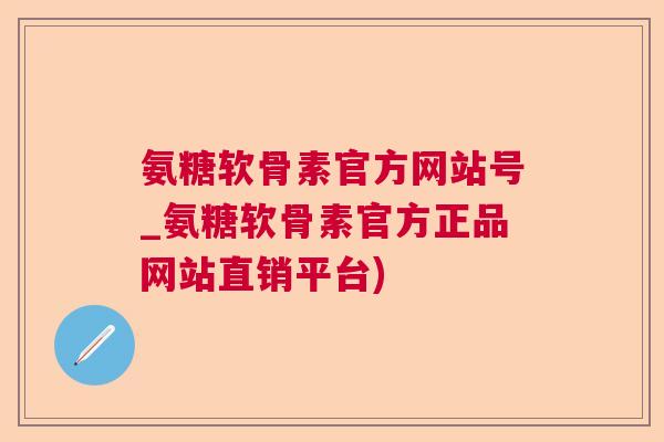 氨糖软骨素官方网站号_氨糖软骨素官方正品网站直销平台)