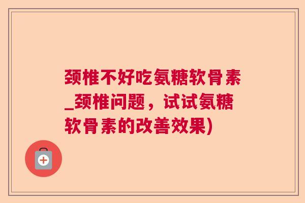 颈椎不好吃氨糖软骨素_颈椎问题,试试氨糖软骨素的改善效果) 颈椎不好吃氨糖软骨素_颈椎问题,试试氨糖软骨素的改善效果)