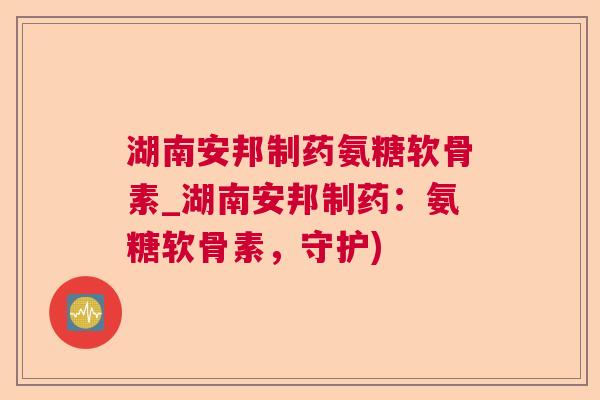 湖南安邦制药氨糖软骨素_湖南安邦制药:氨糖软骨素,守护)
