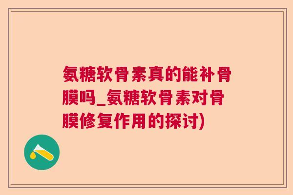 氨糖软骨素真的能补骨膜吗_氨糖软骨素对骨膜修复作用的探讨)