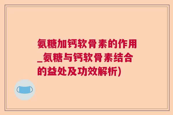 氨糖加钙软骨素的作用_氨糖与钙软骨素结合的益处及功效解析) 氨糖加钙软骨素的作用_氨糖与钙软骨素结合的益处及功效解析)