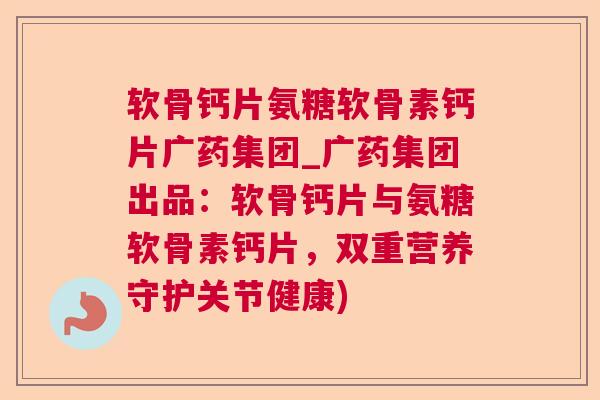 软骨钙片氨糖软骨素钙片广药集团_广药集团出品：软骨钙片与氨糖软骨素钙片，双重营养守护关节健康)