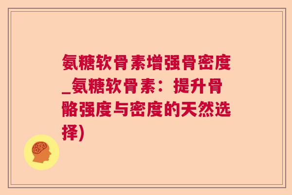 氨糖软骨素增强骨密度_氨糖软骨素：提升骨骼强度与密度的天然选择)