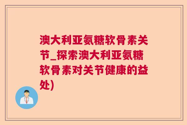澳大利亚氨糖软骨素关节_探索澳大利亚氨糖软骨素对关节健康的益处) 澳大利亚氨糖软骨素关节_探索澳大利亚氨糖软骨素对关节健康的益处)
