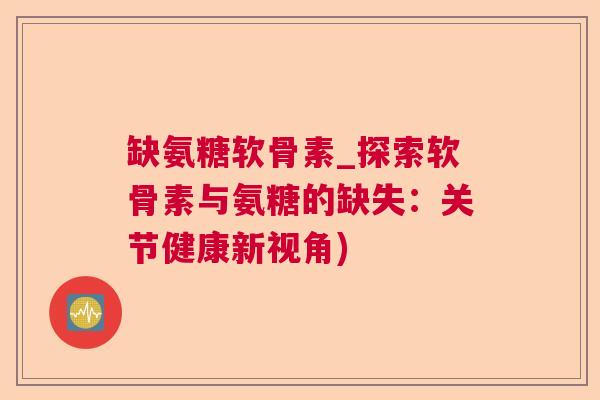 缺氨糖软骨素_探索软骨素与氨糖的缺失:关节健康新视角) 缺氨糖软骨素_探索软骨素与氨糖的缺失:关节健康新视角)