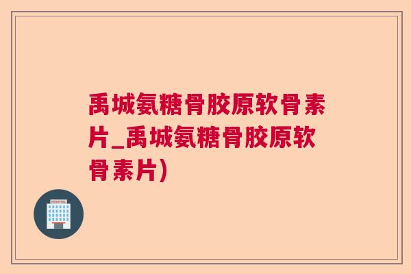 禹城氨糖骨胶原软骨素片_禹城氨糖骨胶原软骨素片)