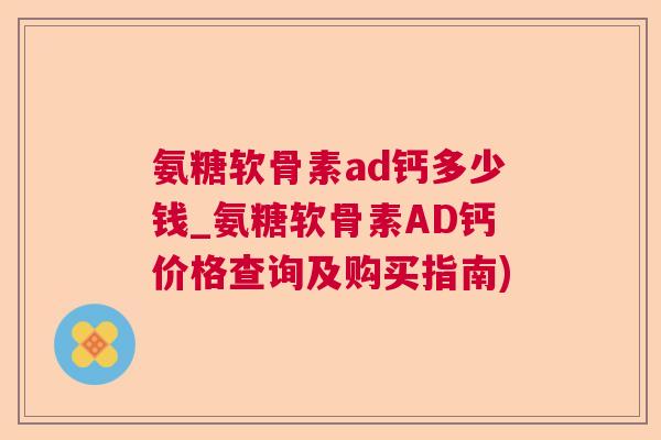 氨糖软骨素ad钙多少钱_氨糖软骨素AD钙价格查询及购买指南)