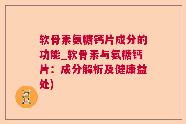 软骨素氨糖钙片成分的功能_软骨素与氨糖钙片：成分解析及健康益处)