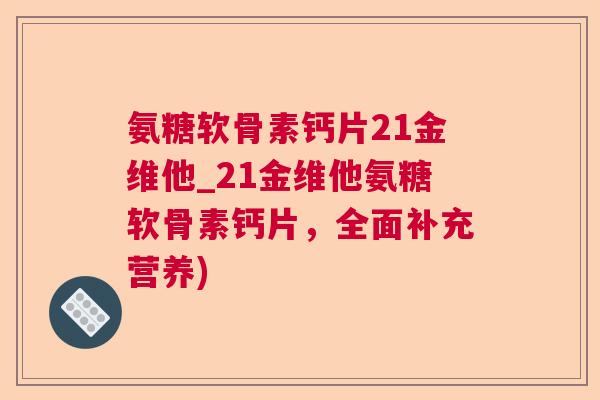 氨糖软骨素钙片21金维他_21金维他氨糖软骨素钙片,全面补充营养)