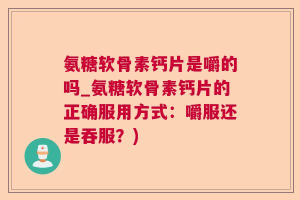 氨糖软骨素钙片是嚼的吗_氨糖软骨素钙片的正确服用方式：嚼服还是吞服？)