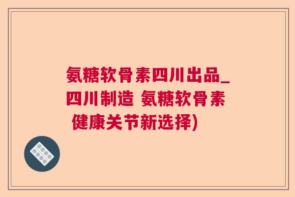 氨糖软骨素四川出品_四川制造 氨糖软骨素 健康关节新选择) 氨糖软骨素四川出品_四川制造 氨糖软骨素 健康关节新选择)