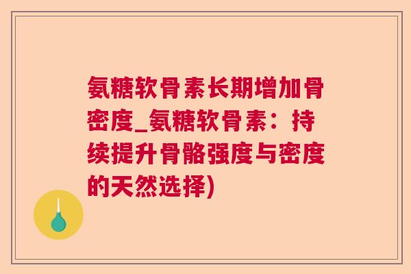 氨糖软骨素长期增加骨密度_氨糖软骨素:持续提升骨骼强度与密度的天然选择)